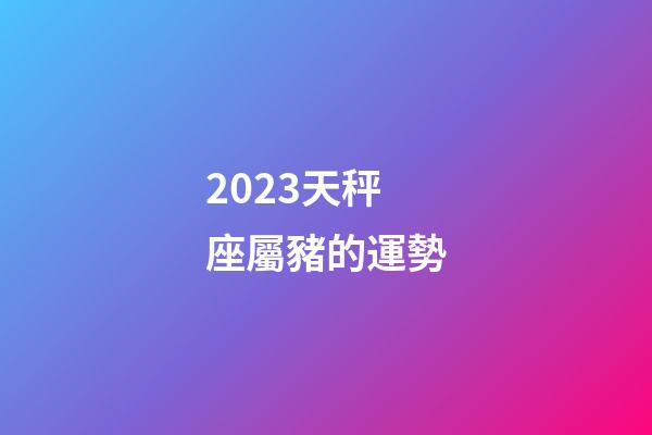2023天秤座屬豬的運勢-第1張-星座運勢-玄機派