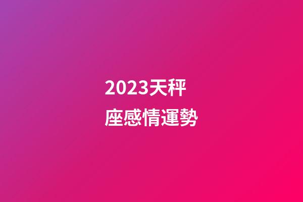 2023天秤座感情運勢-第1張-星座運勢-玄機派