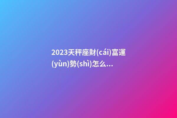 2023天秤座財(cái)富運(yùn)勢(shì)怎么樣-第1張-星座運(yùn)勢(shì)-玄機(jī)派