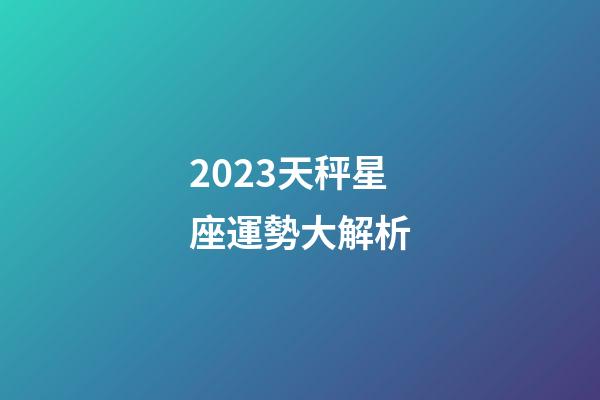 2023天秤星座運勢大解析-第1張-星座運勢-玄機派