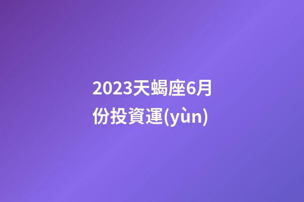 2023天蝎座6月份投資運(yùn)-第1張-星座運(yùn)勢(shì)-玄機(jī)派