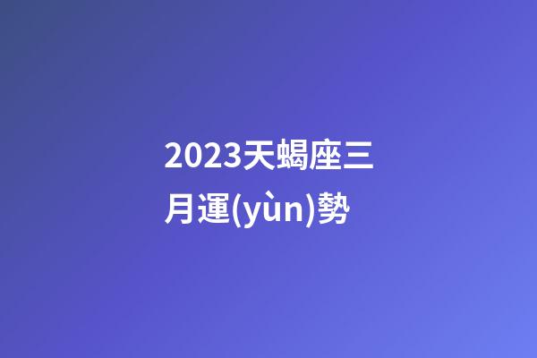 2023天蝎座三月運(yùn)勢-第1張-星座運(yùn)勢-玄機(jī)派