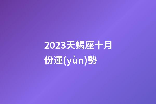 2023天蝎座十月份運(yùn)勢-第1張-星座運(yùn)勢-玄機(jī)派
