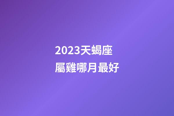2023天蝎座屬雞哪月最好-第1張-星座運勢-玄機派
