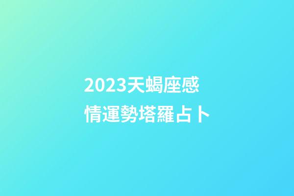 2023天蝎座感情運勢塔羅占卜-第1張-星座運勢-玄機派