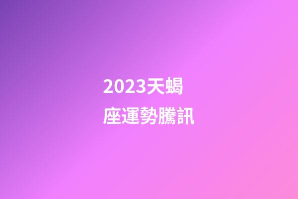 2023天蝎座運勢騰訊-第1張-星座運勢-玄機派