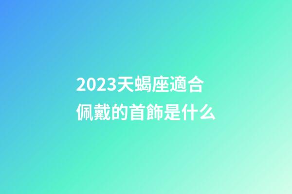 2023天蝎座適合佩戴的首飾是什么-第1張-星座運(yùn)勢-玄機(jī)派