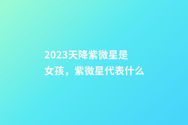 2023天降紫微星是女孩，紫微星代表什么