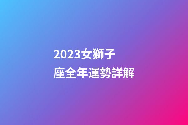 2023女獅子座全年運勢詳解-第1張-星座運勢-玄機派