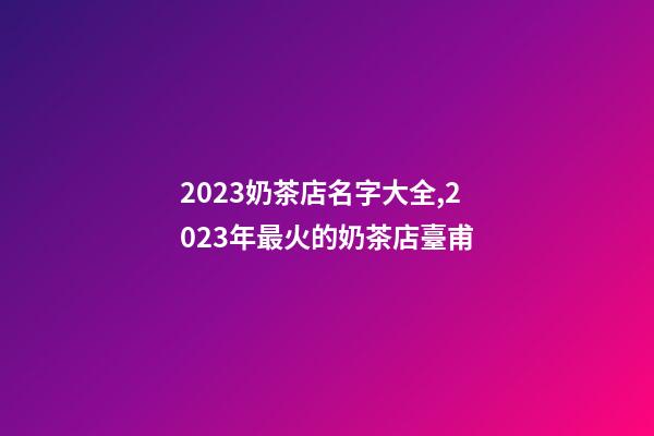 2023奶茶店名字大全,2023年最火的奶茶店臺甫-第1張-店鋪起名-玄機派