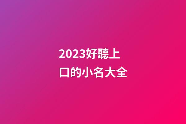2023好聽上口的小名大全