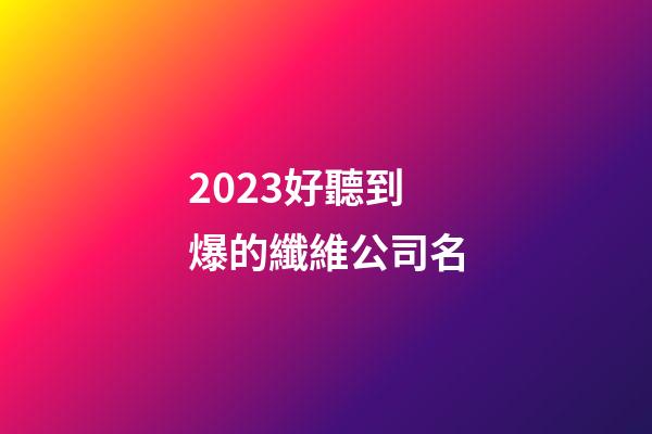 2023好聽到爆的纖維公司名-第1張-公司起名-玄機派