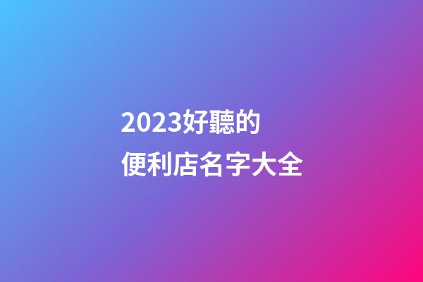 2023好聽的便利店名字大全
