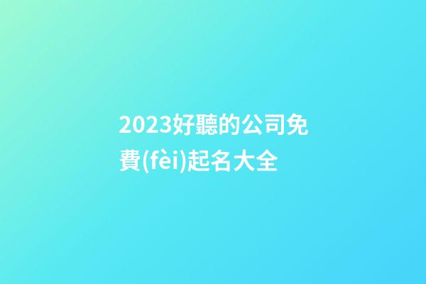 2023好聽的公司免費(fèi)起名大全