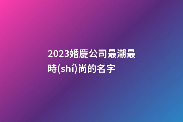 2023婚慶公司最潮最時(shí)尚的名字