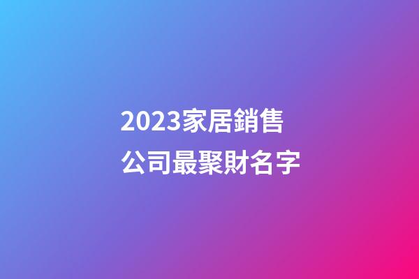 2023家居銷售公司最聚財名字-第1張-公司起名-玄機派