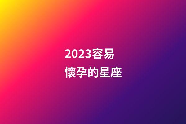 2023容易懷孕的星座-第1張-星座運(yùn)勢-玄機(jī)派