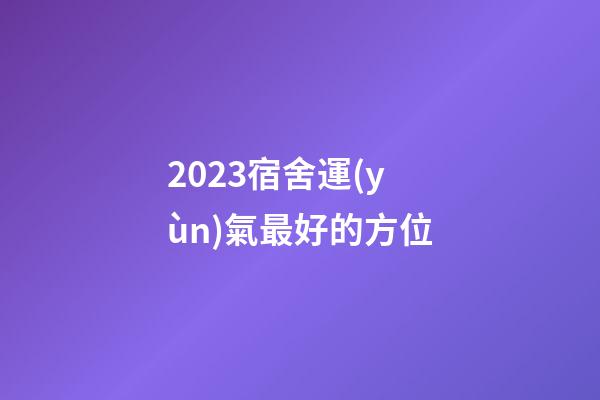 2023宿舍運(yùn)氣最好的方位