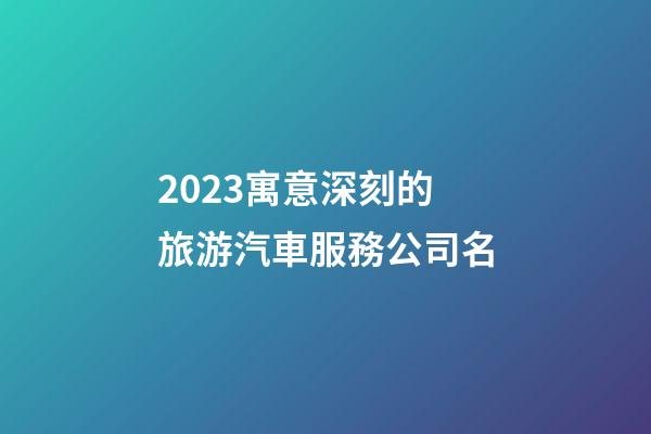 2023寓意深刻的旅游汽車服務公司名-第1張-公司起名-玄機派