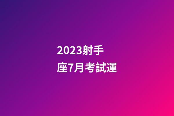 2023射手座7月考試運-第1張-星座運勢-玄機派