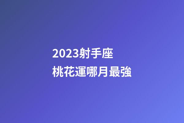 2023射手座桃花運哪月最強