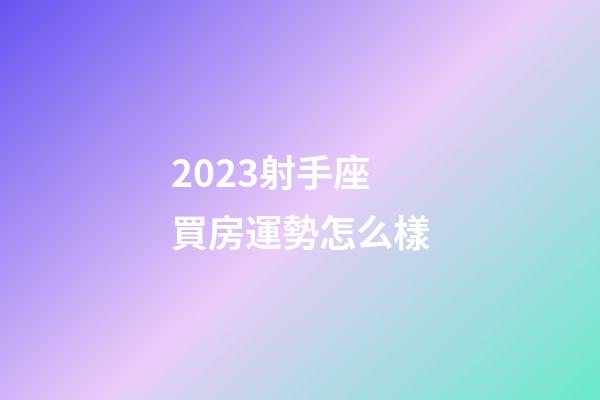 2023射手座買房運勢怎么樣-第1張-星座運勢-玄機派