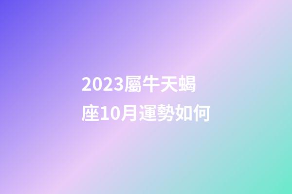 2023屬牛天蝎座10月運勢如何-第1張-星座運勢-玄機派