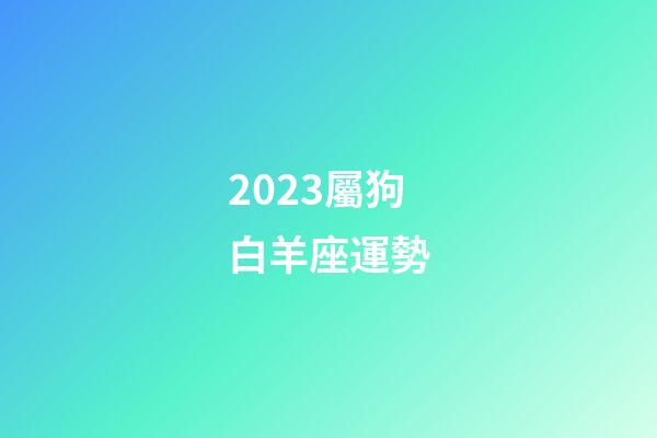 2023屬狗白羊座運勢-第1張-星座運勢-玄機派
