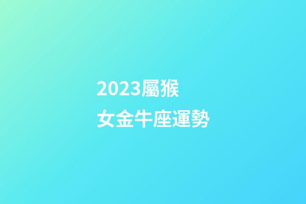 2023屬猴女金牛座運勢-第1張-星座運勢-玄機派