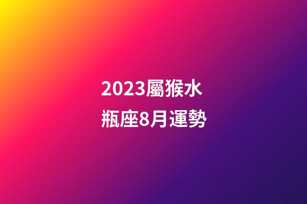 2023屬猴水瓶座8月運勢-第1張-星座運勢-玄機派