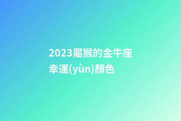 2023屬猴的金牛座幸運(yùn)顏色-第1張-星座運(yùn)勢(shì)-玄機(jī)派