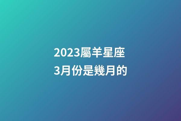 2023屬羊星座3月份是幾月的-第1張-星座運勢-玄機派