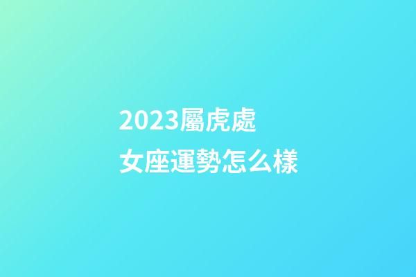 2023屬虎處女座運勢怎么樣-第1張-星座運勢-玄機派