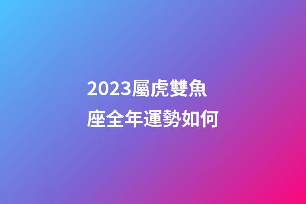 2023屬虎雙魚座全年運勢如何-第1張-星座運勢-玄機派