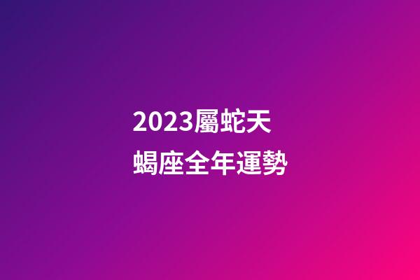 2023屬蛇天蝎座全年運勢-第1張-星座運勢-玄機派