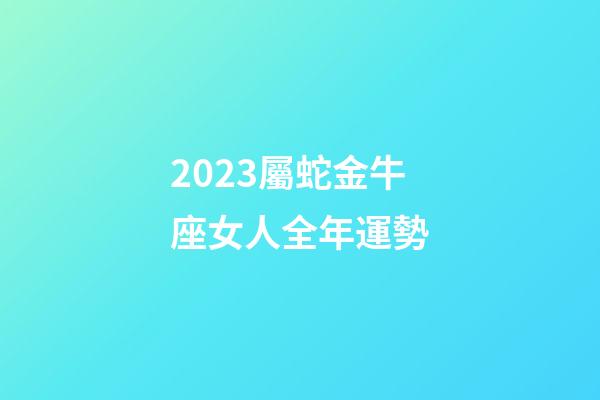 2023屬蛇金牛座女人全年運勢-第1張-星座運勢-玄機派