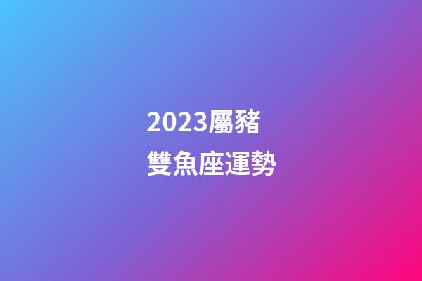 2023屬豬雙魚座運勢-第1張-星座運勢-玄機派