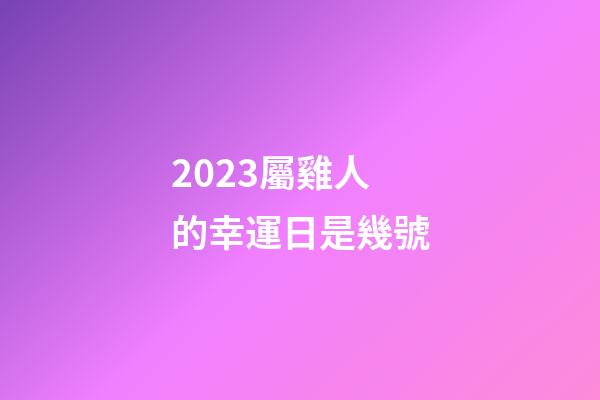 2023屬雞人的幸運日是幾號
