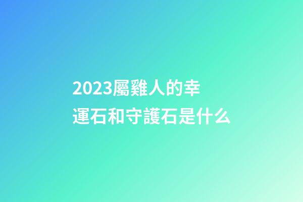 2023屬雞人的幸運石和守護石是什么