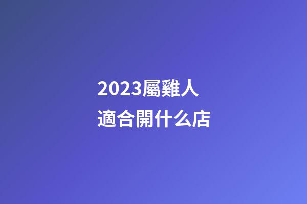 2023屬雞人適合開什么店