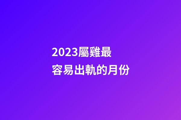 2023屬雞最容易出軌的月份