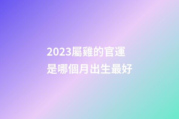 2023屬雞的官運是哪個月出生最好
