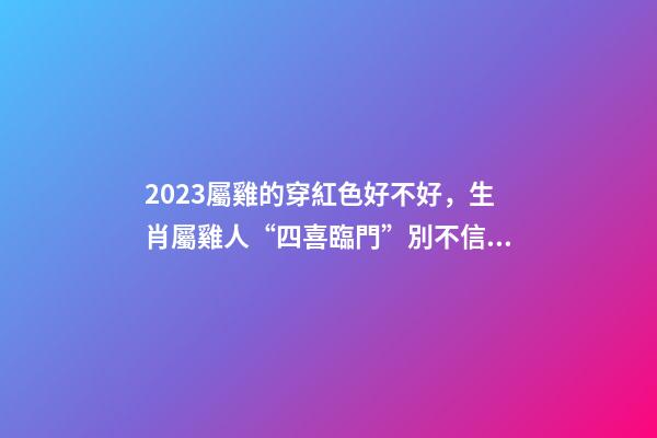 2023屬雞的穿紅色好不好，生肖屬雞人“四喜臨門”別不信!你配得上這么好的運勢!-第1張-觀點-玄機派