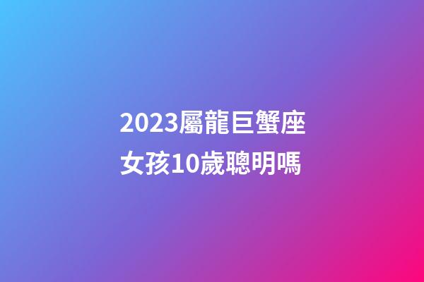 2023屬龍巨蟹座女孩10歲聰明嗎-第1張-星座運勢-玄機派