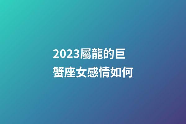 2023屬龍的巨蟹座女感情如何-第1張-星座運(yùn)勢-玄機(jī)派