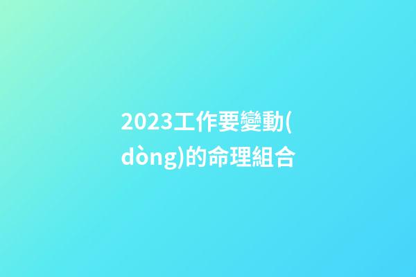 2023工作要變動(dòng)的命理組合
