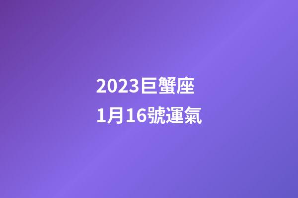 2023巨蟹座1月16號運氣-第1張-星座運勢-玄機派