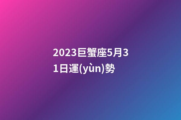 2023巨蟹座5月31日運(yùn)勢-第1張-星座運(yùn)勢-玄機(jī)派