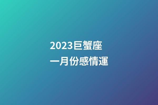 2023巨蟹座一月份感情運-第1張-星座運勢-玄機派