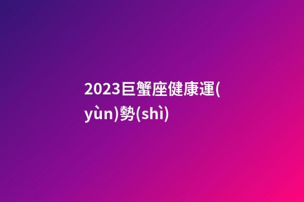 2023巨蟹座健康運(yùn)勢(shì)-第1張-星座運(yùn)勢(shì)-玄機(jī)派